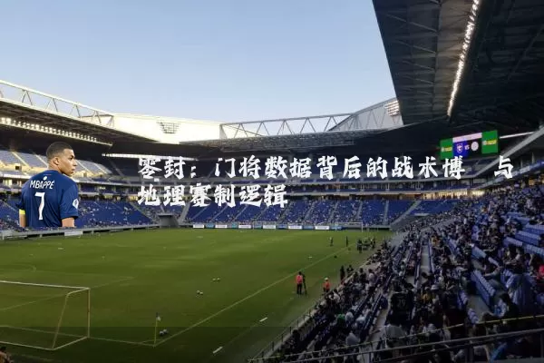 零封：门将数据背后的战术博弈与地理赛制逻辑