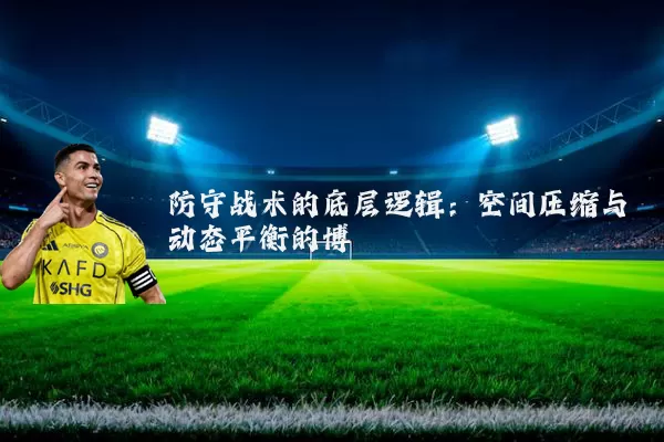防守战术的底层逻辑：空间压缩与动态平衡的博弈