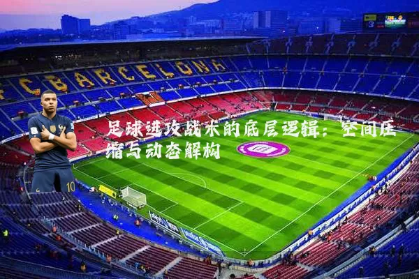 足球进攻战术的底层逻辑:空间压缩与动态解构