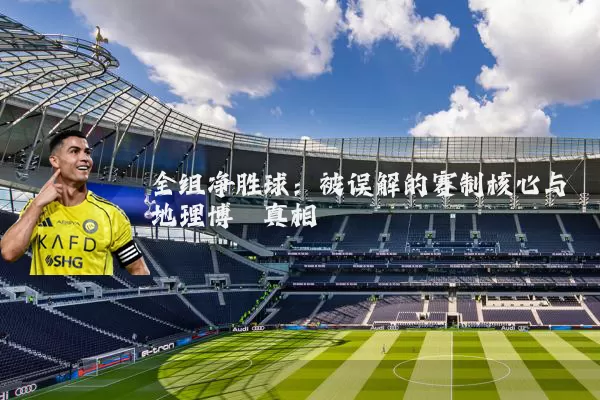 全组净胜球：被误解的赛制核心与地理博弈真相