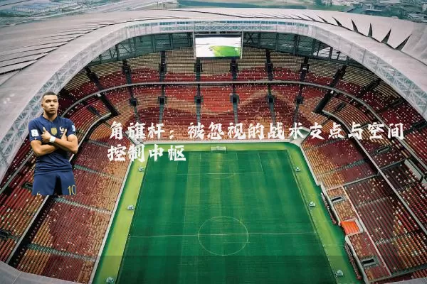 角旗杆:被忽视的战术支点与空间控制中枢