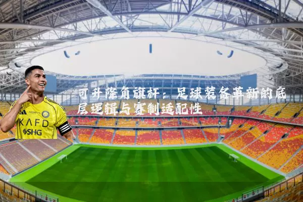 可升降角旗杆:足球装备革新的底层逻辑与赛制适配性