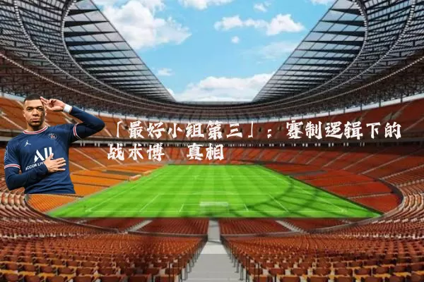 「最好小组第三」：赛制逻辑下的战术博弈真相