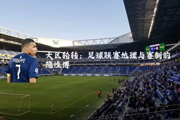 大区轮转：足球联赛地理与赛制的隐性博弈