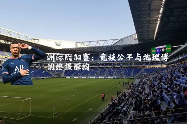 洲际附加赛:竞技公平与地理博弈的终极解构