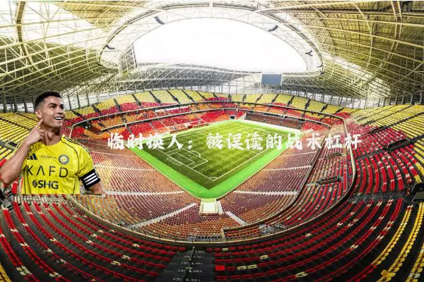 临时换人：被误读的战术杠杆